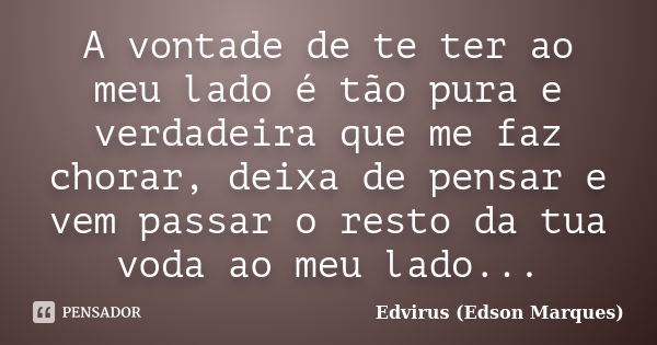 A vontade de te ter ao meu lado é tão pura e verdadeira que me faz chorar, deixa de pensar e vem passar o resto da tua voda ao meu lado...... Frase de Edvirus (edson marques).