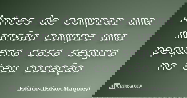 Antes de comprar uma mansão compre uma pequena casa segura no teu coração... Frase de Edvirus (Edson Marques).