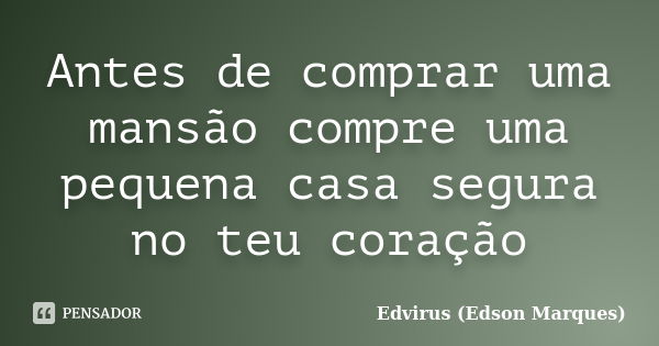 Antes de comprar uma mansão compre uma pequena casa segura no teu coração... Frase de Edvirus (Edson Marques).