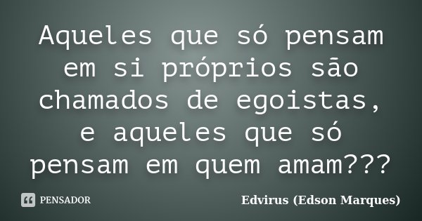 Aqueles que só pensam em si próprios são chamados de egoistas, e aqueles que só pensam em quem amam???... Frase de Edvirus (Edson Marques).