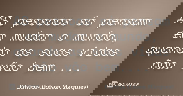AS pessoas só pensam em mudar o mundo, quando as suas vidas não vão bem....... Frase de Edvirus (Edson Marques).