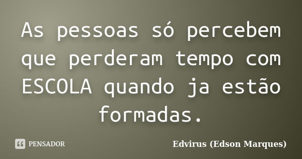 As pessoas só percebem que perderam tempo com ESCOLA quando ja estão formadas.... Frase de Edvirus (Edson Marques).