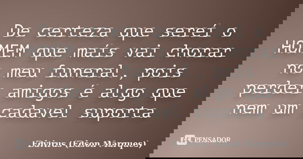 De certeza que sereí o HOMEM que maís vai chorar no meu funeral, pois perder amigos é algo que nem um cadavel suporta... Frase de Edvirus (Edson Marques).