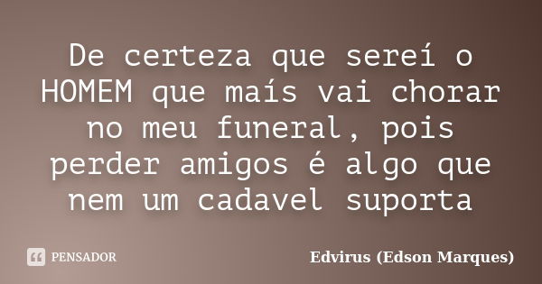 De certeza que sereí o HOMEM que maís vai chorar no meu funeral, pois perder amigos é algo que nem um cadavel suporta... Frase de Edvirus (Edson Marques).