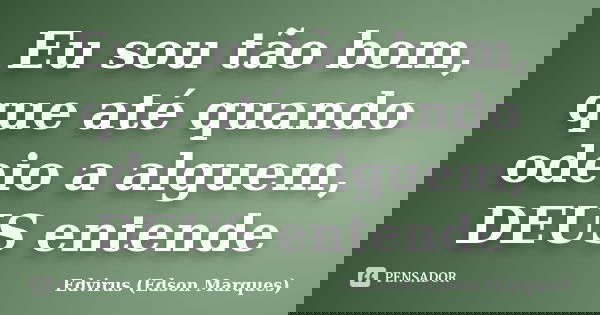 Eu sou tão bom, que até quando odeio a alguem, DEUS entende... Frase de Edvirus (Edson Marques).