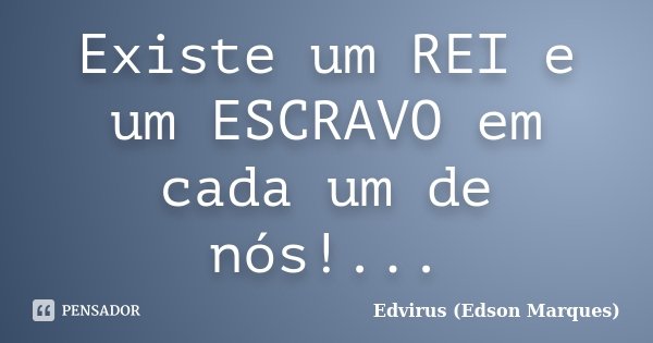 Existe um REI e um ESCRAVO em cada um de nós!...... Frase de Edvirus (Edson Marques).