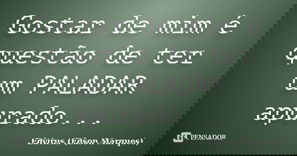Gostar de mim é questão de ter um PALADAR apurado...... Frase de Edvirus (Edson Marques).