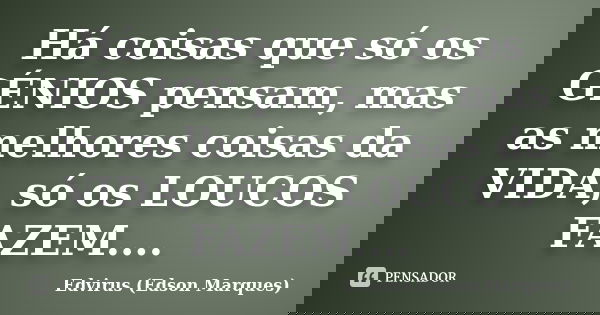Há coisas que só os GÉNIOS pensam, mas as melhores coisas da VIDA, só os LOUCOS FAZEM....... Frase de Edvirus (edson marques).