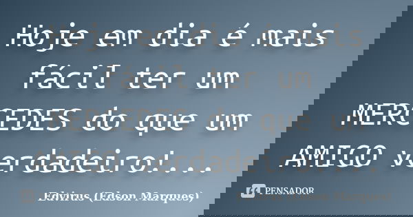Hoje em dia é mais fácil ter um MERCEDES do que um AMIGO verdadeiro!...... Frase de Edvirus (Edson Marques).