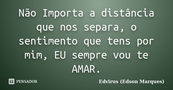 Não Importa a distância que nos separa, o sentimento que tens por mim, EU sempre vou te AMAR.... Frase de Edvirus (Edson Marques).