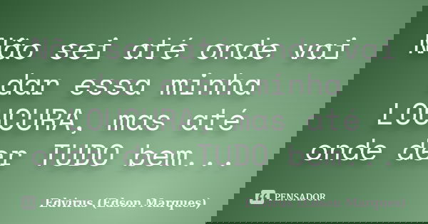 Não sei até onde vai dar essa minha LOUCURA, mas até onde der TUDO bem...... Frase de Edvirus (Edson Marques).