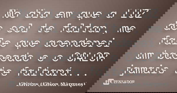 No dia em que a LUZ do sol te faltar, me fale que acenderei um baseado e o CALOR jamais te faltará...... Frase de Edvirus (Edson Marques).