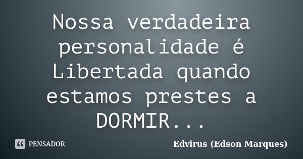 Nossa verdadeira personalidade é Libertada quando estamos prestes a DORMIR...... Frase de Edvirus (Edson Marques).