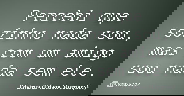 Percebi que sozinho nada sou, mas com um amigo sou nada sem ele.... Frase de Edvirus (Edson Marques).