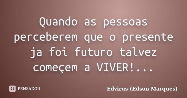 Quando as pessoas perceberem que o presente ja foi futuro talvez começem a VIVER!...... Frase de Edvirus (Edson Marques).
