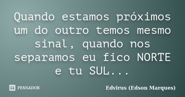 Quando estamos próximos um do outro temos mesmo sinal, quando nos separamos eu fico NORTE e tu SUL...... Frase de Edvirus (Edson Marques).