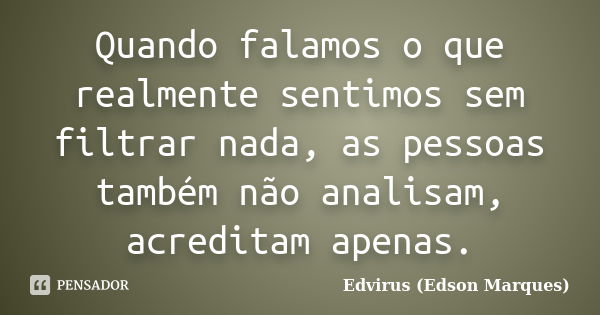 Quando falamos o que realmente sentimos sem filtrar nada, as pessoas também não analisam, acreditam apenas.... Frase de Edvirus (edson marques).