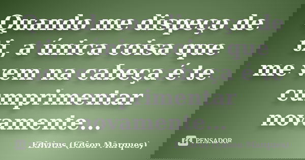 Quando me dispeço de ti, a única coisa que me vem na cabeça é te cumprimentar novamente...... Frase de Edvirus (Edson Marques).