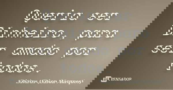 Queria ser Dinheiro, para ser amado por todos.... Frase de Edvirus (Edson Marques).