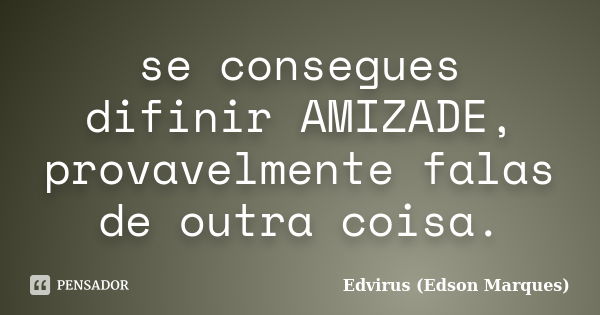 se consegues difinir AMIZADE, provavelmente falas de outra coisa.... Frase de Edvirus (Edson Marques).