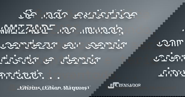Se não existice AMIZADE no mundo, com certeza eu seria cientista e teria inventado...... Frase de Edvirus (Edson Marques).