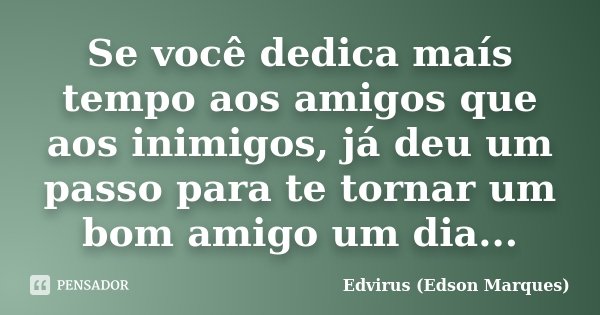 Se você dedica maís tempo aos amigos que aos inimigos, já deu um passo para te tornar um bom amigo um dia...... Frase de Edvirus (Edson Marques).