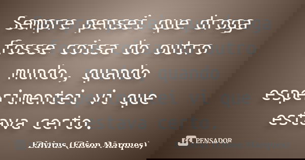 Sempre pensei que droga fosse coisa do outro mundo, quando esperimentei vi que estava certo.... Frase de Edvirus (Edson Marques).