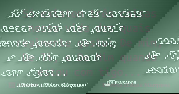 Só existem três coisas nessa vida das quais realmente gosto: De mim, De Ti, e De Mim quando estou com tigo...... Frase de Edvirus (edson marques).