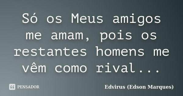 Só os Meus amigos me amam, pois os restantes homens me vêm como rival...... Frase de Edvirus (edson marques).