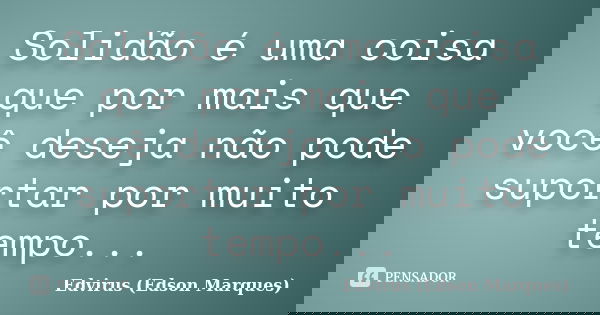 Solidão é uma coisa que por mais que você deseja não pode suportar por muito tempo...... Frase de Edvirus (Edson Marques).