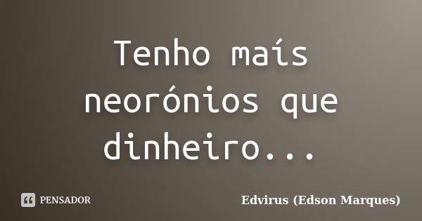 Tenho maís neorónios que dinheiro...... Frase de Edvirus (Edson Marques).