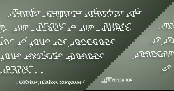 Tenho sempre dentro de mim, um JESUS e um JUDAS. o pior é que as pessoas pensam que existe apenas o JESUS...... Frase de Edvirus (Edson Marques).