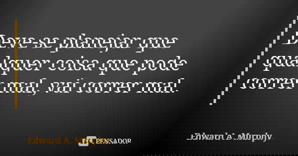 Deve-se planejar que qualquer coisa que pode correr mal, vai correr mal.... Frase de Edward A.Murphy.