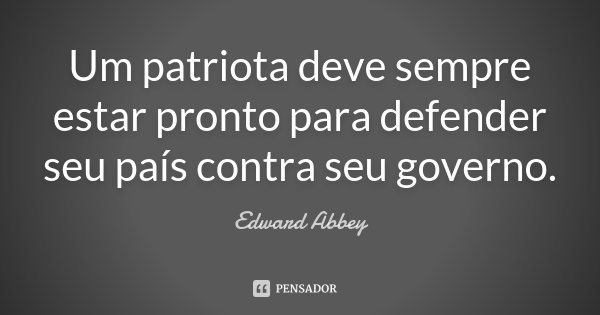 Um patriota deve sempre estar pronto para defender seu país contra seu governo.... Frase de Edward Abbey.