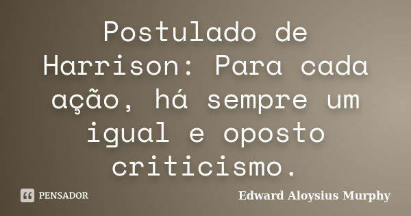 Postulado de Harrison: Para cada ação, há sempre um igual e oposto criticismo.... Frase de Edward Aloysius Murphy.