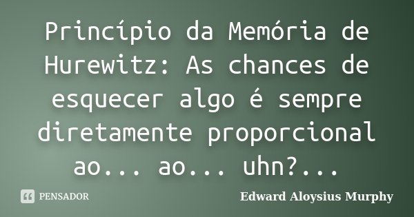 Princípio da Memória de Hurewitz: As chances de esquecer algo é sempre diretamente proporcional ao... ao... uhn?...... Frase de Edward Aloysius Murphy.
