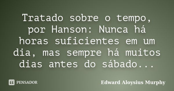 Tratado sobre o tempo, por Hanson: Nunca há horas suficientes em um dia, mas sempre há muitos dias antes do sábado...... Frase de Edward Aloysius Murphy.