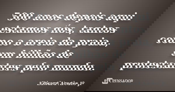 500 anos depois aqui estamos nós, tantos como a areia da praia, um bilhão de protestantes pelo mundo.... Frase de Edward Aredes Jr.
