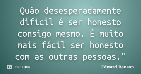 Quão desesperadamente difícil é ser honesto consigo mesmo. É muito mais fácil ser honesto com as outras pessoas."... Frase de Edward Benson.