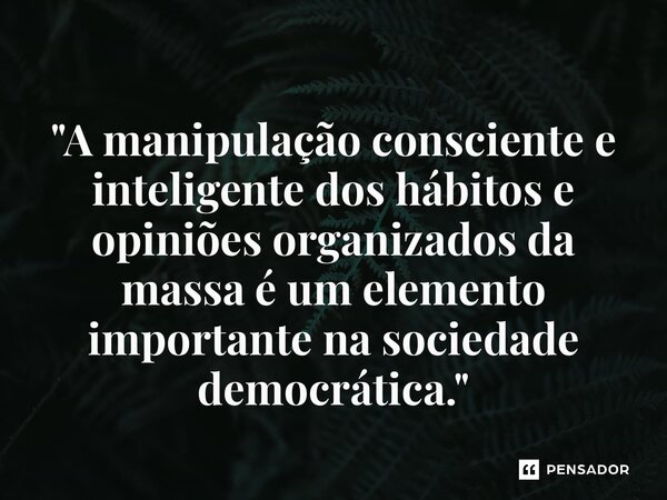 ⁠"A manipulação consciente e inteligente dos hábitos e opiniões organizados da massa é um elemento importante na sociedade democrática."... Frase de Edward Bernays.