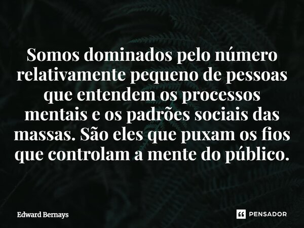 ⁠Somos dominados pelo número relativamente pequeno de pessoas que entendem os processos mentais e os padrões sociais das massas. São eles que puxam os fios que ... Frase de Edward Bernays.