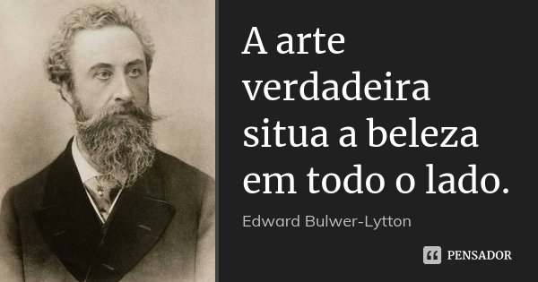 A arte verdadeira situa a beleza em todo o lado.... Frase de Edward Bulwer-Lytton.