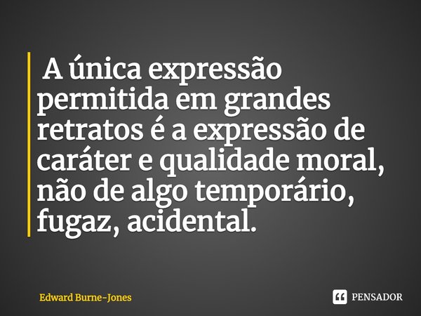 ⁠ A única expressão permitida em grandes retratos é a expressão de caráter e qualidade moral, não de algo temporário, fugaz, acidental.... Frase de Edward Burne-Jones.