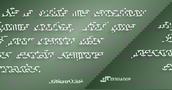 Se a vida me ensinou alguma coisa, foi que 95 por cento das pessoas estão sempre erradas.... Frase de Edward Cole.
