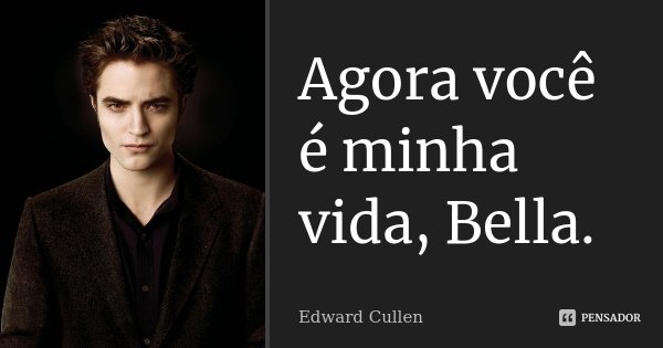 Agora você é minha vida, Bella.... Frase de Edward Cullen.