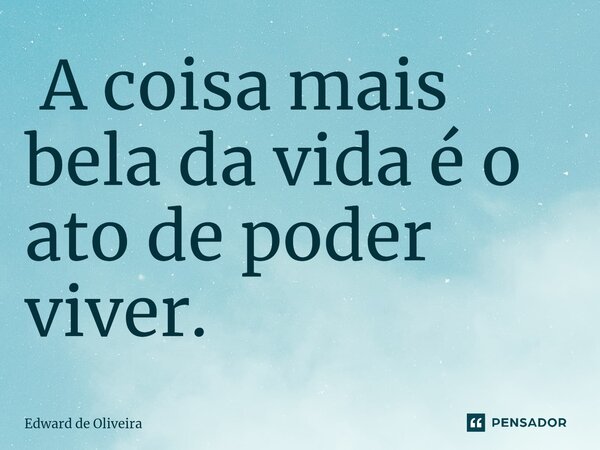 ⁠ A coisa mais bela da vida é o ato de poder viver.... Frase de Edward de Oliveira.