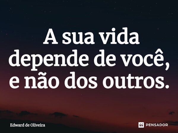 ⁠ A sua vida depende de você, e não dos outros.... Frase de Edward de Oliveira.