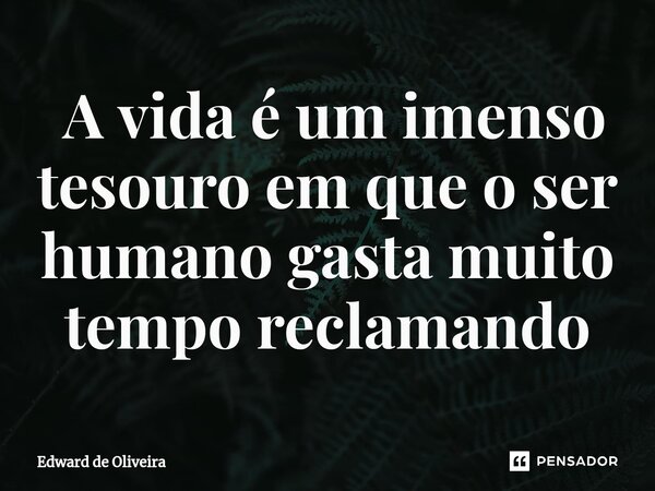 ⁠ A vida é um imenso tesouro em que o ser humano gasta muito tempo reclamando... Frase de Edward de Oliveira.