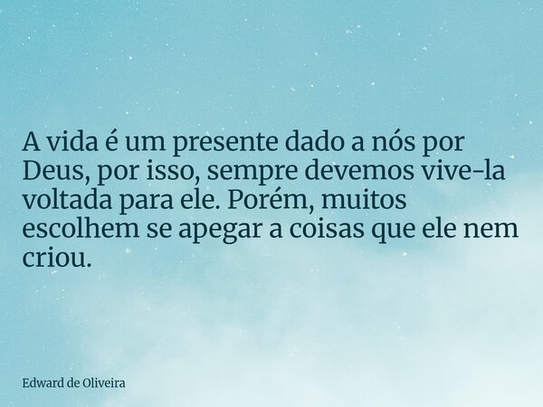 A vida é um presente dado a nós por Deus, por isso, sempre devemos vive-la voltada para ele. Porém, muitos escolhem se apegar a coisas que ele nem criou.... Frase de Edward de Oliveira.