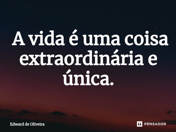 ⁠ A vida é uma coisa extraordinária e única.... Frase de Edward de Oliveira.